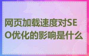 网页加载速度对SEO优化的影响是什么