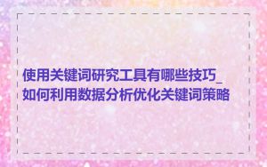 使用关键词研究工具有哪些技巧_如何利用数据分析优化关键词策略