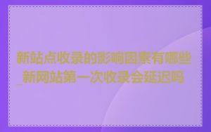 新站点收录的影响因素有哪些_新网站第一次收录会延迟吗