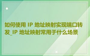 如何使用 IP 地址映射实现端口转发_IP 地址映射常用于什么场景