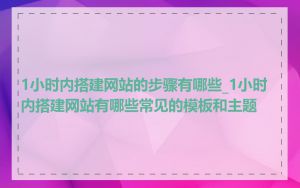 1小时内搭建网站的步骤有哪些_1小时内搭建网站有哪些常见的模板和主题