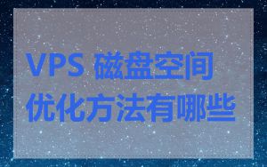 VPS 磁盘空间优化方法有哪些