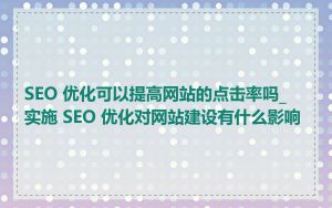SEO 优化可以提高网站的点击率吗_实施 SEO 优化对网站建设有什么影响