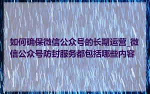 如何确保微信公众号的长期运营_微信公众号防封服务都包括哪些内容