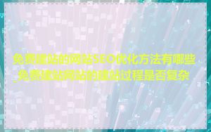 免费建站的网站SEO优化方法有哪些_免费建站网站的建站过程是否复杂