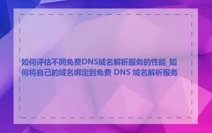 如何评估不同免费DNS域名解析服务的性能_如何将自己的域名绑定到免费 DNS 域名解析服务
