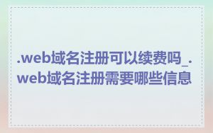 .web域名注册可以续费吗_.web域名注册需要哪些信息