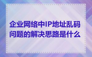 企业网络中IP地址乱码问题的解决思路是什么