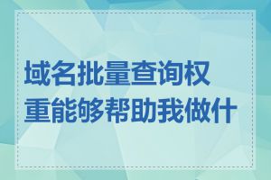 域名批量查询权重能够帮助我做什么