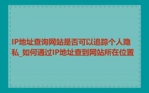 IP地址查询网站是否可以追踪个人隐私_如何通过IP地址查到网站所在位置