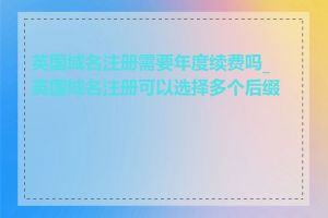 英国域名注册需要年度续费吗_英国域名注册可以选择多个后缀吗