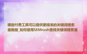 哪些付费工具可以提供更精准的关键词搜索量数据_如何使用SEMrush查找关键词搜索量