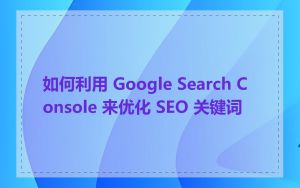 如何利用 Google Search Console 来优化 SEO 关键词