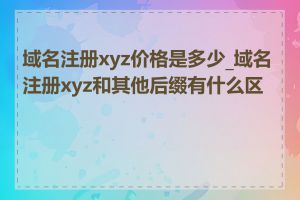 域名注册xyz价格是多少_域名注册xyz和其他后缀有什么区别