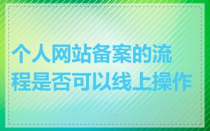 个人网站备案的流程是否可以线上操作