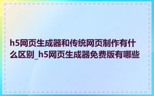 h5网页生成器和传统网页制作有什么区别_h5网页生成器免费版有哪些