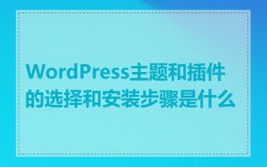 WordPress主题和插件的选择和安装步骤是什么
