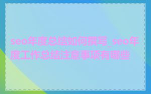 seo年度总结如何撰写_seo年度工作总结注意事项有哪些