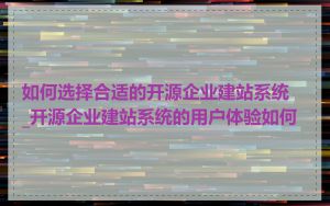 如何选择合适的开源企业建站系统_开源企业建站系统的用户体验如何