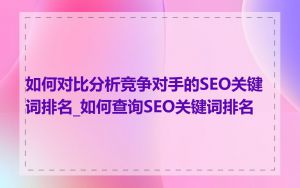 如何对比分析竞争对手的SEO关键词排名_如何查询SEO关键词排名