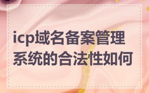 icp域名备案管理系统的合法性如何