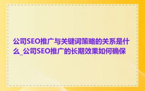 公司SEO推广与关键词策略的关系是什么_公司SEO推广的长期效果如何确保