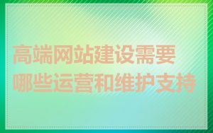 高端网站建设需要哪些运营和维护支持