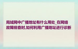 局域网中广播地址有什么用处_在网络故障排查时,如何利用广播地址进行诊断
