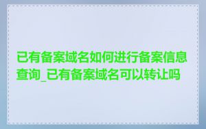 已有备案域名如何进行备案信息查询_已有备案域名可以转让吗