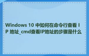 Windows 10 中如何在命令行查看 IP 地址_cmd查看IP地址的步骤是什么