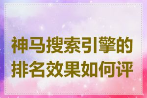 神马搜索引擎的排名效果如何评估