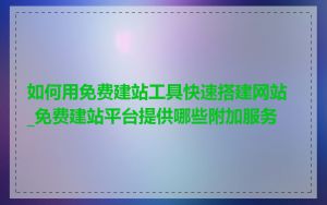 如何用免费建站工具快速搭建网站_免费建站平台提供哪些附加服务