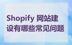 Shopify 网站建设有哪些常见问题