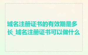 域名注册证书的有效期是多长_域名注册证书可以做什么