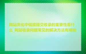 网站优化中链接提交收录的重要性是什么_网站收录问题常见的解决方法有哪些