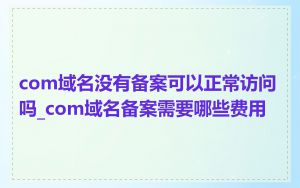 com域名没有备案可以正常访问吗_com域名备案需要哪些费用