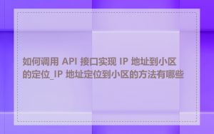 如何调用 API 接口实现 IP 地址到小区的定位_IP 地址定位到小区的方法有哪些