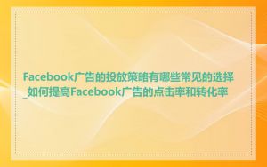 Facebook广告的投放策略有哪些常见的选择_如何提高Facebook广告的点击率和转化率
