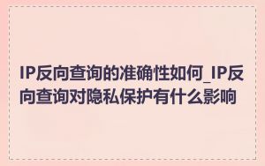 IP反向查询的准确性如何_IP反向查询对隐私保护有什么影响