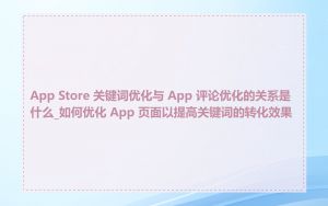 App Store 关键词优化与 App 评论优化的关系是什么_如何优化 App 页面以提高关键词的转化效果