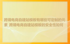 跨境电商自建站模板有哪些可定制的元素_跨境电商自建站模板的安全性如何