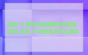 域名 IP 解析会影响网站访问速度吗_域名 IP 解析是否可以更改