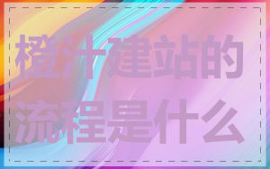 橙汁建站的流程是什么