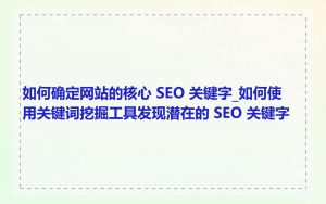如何确定网站的核心 SEO 关键字_如何使用关键词挖掘工具发现潜在的 SEO 关键字
