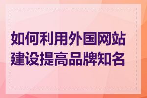如何利用外国网站建设提高品牌知名度