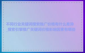 不同行业关键词搜索推广价格有什么差异_搜索引擎推广关键词价格影响因素有哪些