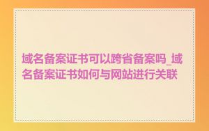 域名备案证书可以跨省备案吗_域名备案证书如何与网站进行关联