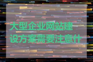 大型企业网站建设方案需要注意什么