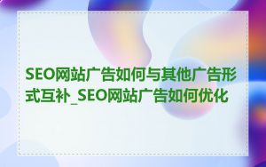 SEO网站广告如何与其他广告形式互补_SEO网站广告如何优化