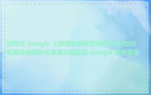 如何在 Google 上快速收录新发布的文章_如何利用关键词优化来提高网站在 Google 的收录率